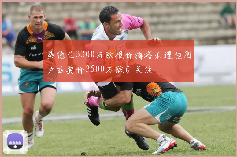 桑德兰3300万欧报价梅塔利遭拒图卢兹要价3500万欧引关注