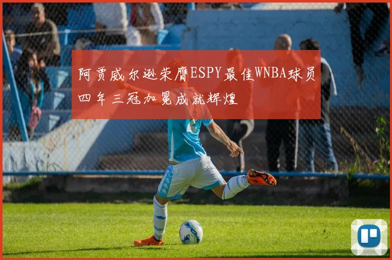 阿贾威尔逊荣膺ESPY最佳WNBA球员四年三冠加冕成就辉煌
